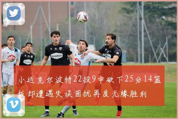 小迈克尔波特22投9中砍下25分14篮板却遭遇失误困扰再度无缘胜利
