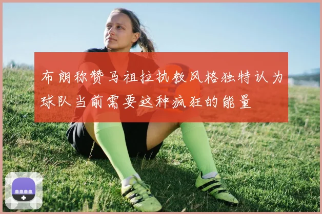 布朗称赞马祖拉执教风格独特认为球队当前需要这种疯狂的能量
