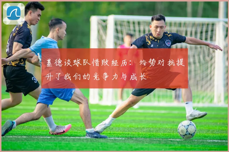 基德谈球队惜败经历：均势对抗提升了我们的竞争力与成长
