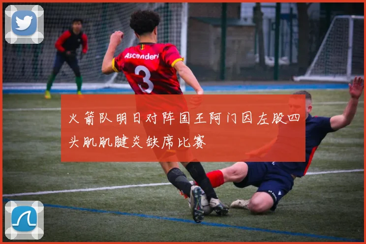 火箭队明日对阵国王阿门因左股四头肌肌腱炎缺席比赛
