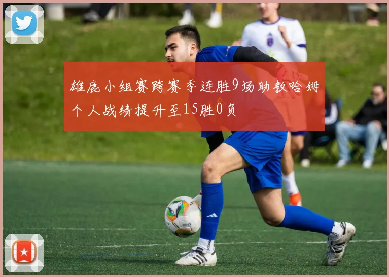 雄鹿小组赛跨赛季连胜9场助教哈姆个人战绩提升至15胜0负