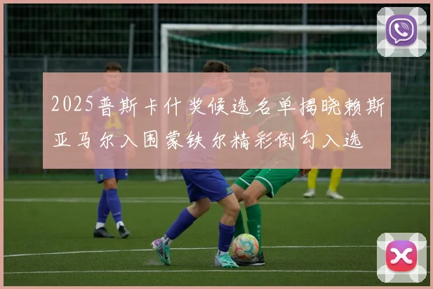 2025普斯卡什奖候选名单揭晓赖斯亚马尔入围蒙铁尔精彩倒勾入选