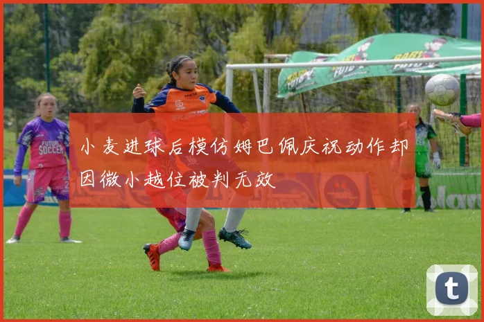 小麦进球后模仿姆巴佩庆祝动作却因微小越位被判无效