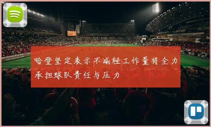 哈登坚定表示不减轻工作量将全力承担球队责任与压力