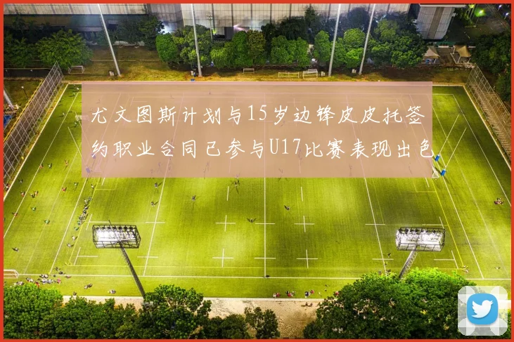 尤文图斯计划与15岁边锋皮皮托签约职业合同已参与U17比赛表现出色
