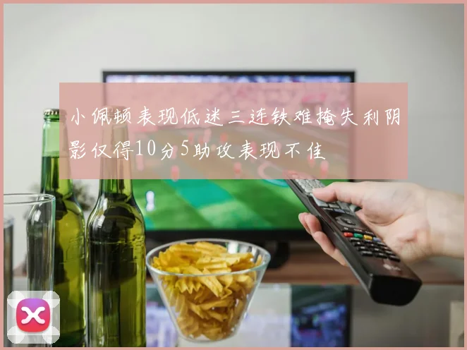 小佩顿表现低迷三连铁难掩失利阴影仅得10分5助攻表现不佳
