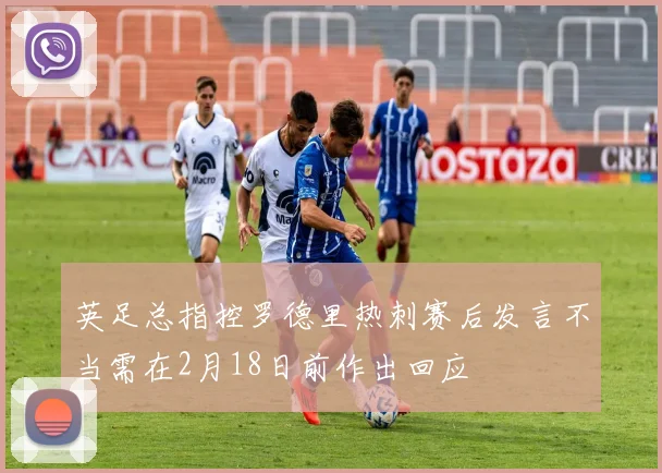 英足总指控罗德里热刺赛后发言不当需在2月18日前作出回应