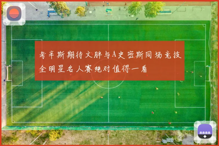 考辛斯期待文胖与A史密斯同场竞技全明星名人赛绝对值得一看
