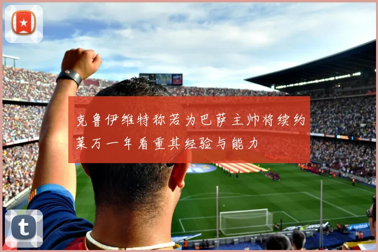 克鲁伊维特称若为巴萨主帅将续约莱万一年看重其经验与能力