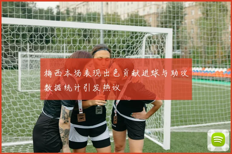 梅西本场表现出色贡献进球与助攻数据统计引发热议