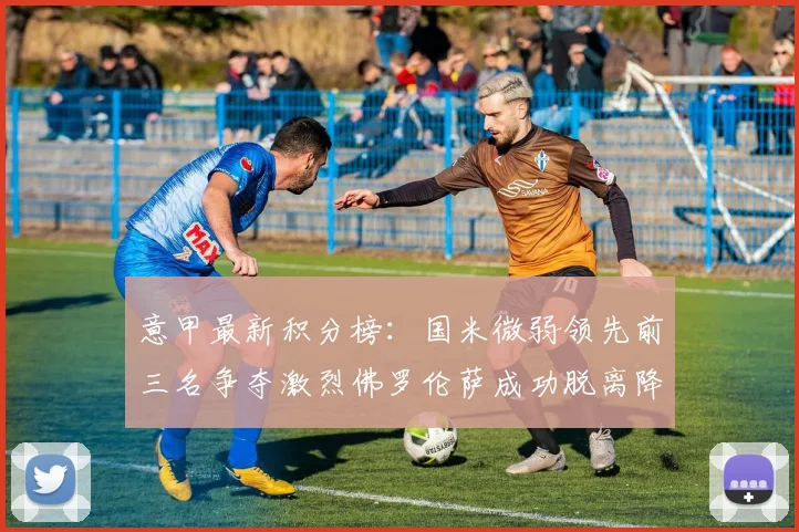 意甲最新积分榜：国米微弱领先前三名争夺激烈佛罗伦萨成功脱离降级区