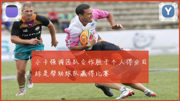 小卡强调团队合作胜于个人得分目标是帮助球队赢得比赛