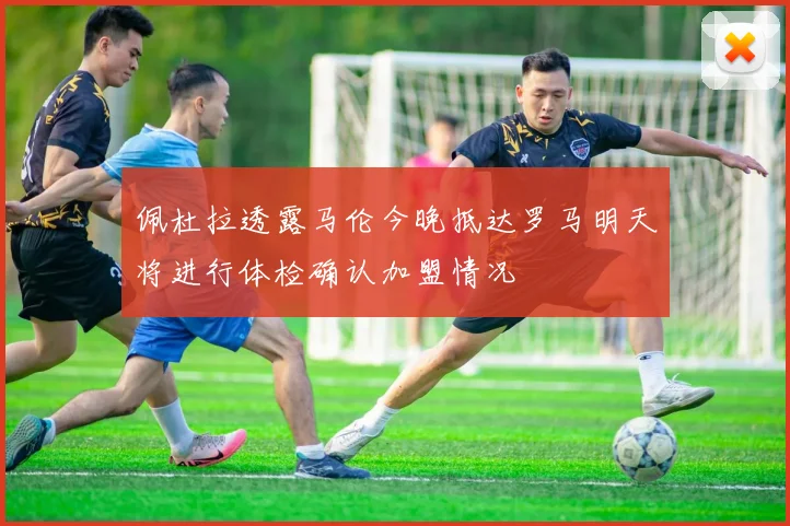 佩杜拉透露马伦今晚抵达罗马明天将进行体检确认加盟情况