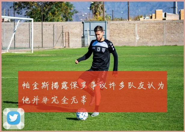帕金斯揭露保罗争议许多队友认为他并非完全无辜