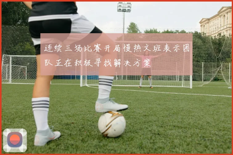 连续三场比赛开局慢热文班表示团队正在积极寻找解决方案