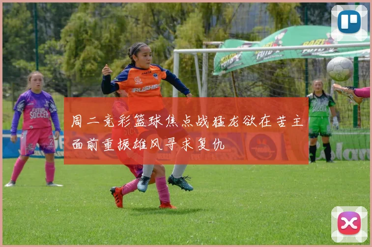 周二竞彩篮球焦点战猛龙欲在苦主面前重振雄风寻求复仇