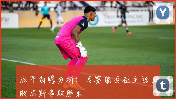 法甲前瞻分析：马赛能否在主场击败尼斯争取胜利