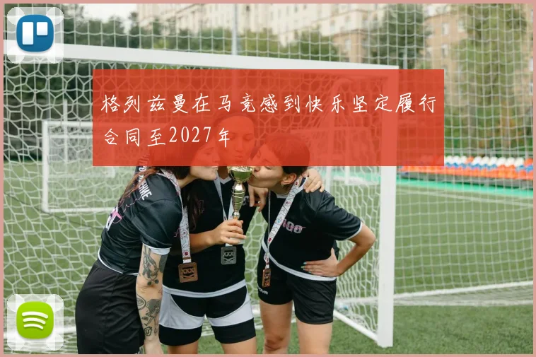 格列兹曼在马竞感到快乐坚定履行合同至2027年