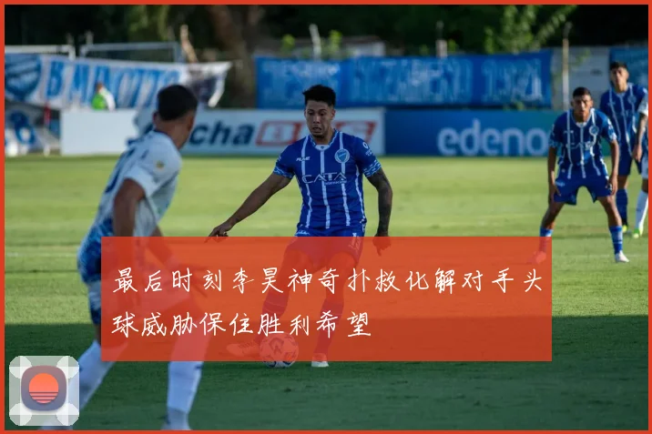 最后时刻李昊神奇扑救化解对手头球威胁保住胜利希望