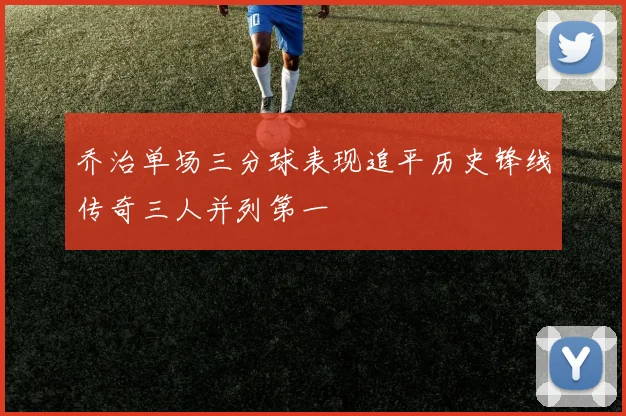 乔治单场三分球表现追平历史锋线传奇三人并列第一