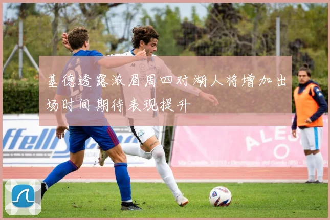 基德透露浓眉周四对湖人将增加出场时间期待表现提升