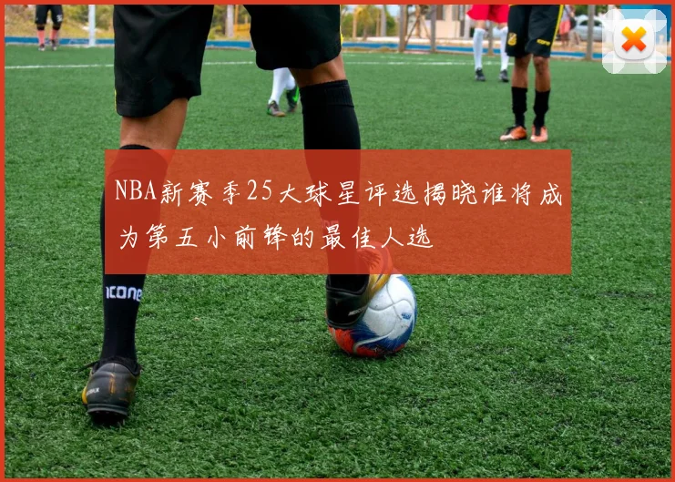 NBA新赛季25大球星评选揭晓谁将成为第五小前锋的最佳人选