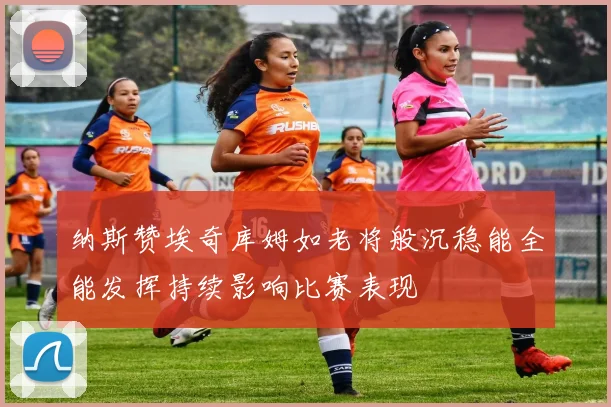 纳斯赞埃奇库姆如老将般沉稳能全能发挥持续影响比赛表现
