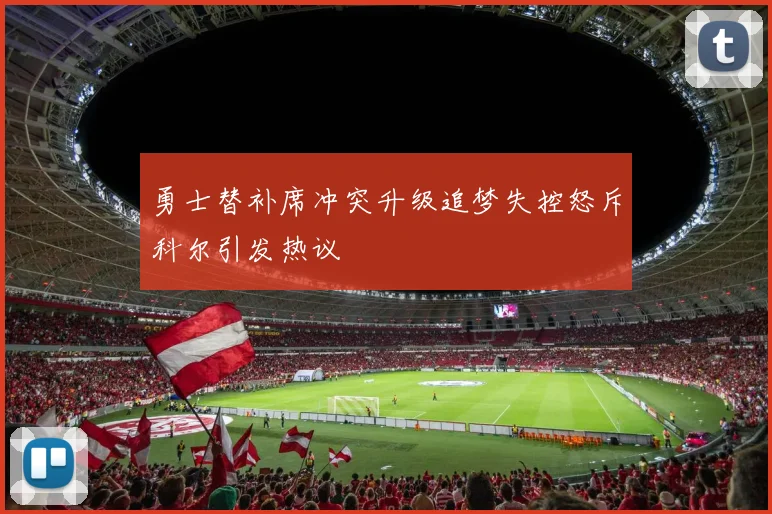 勇士替补席冲突升级追梦失控怒斥科尔引发热议