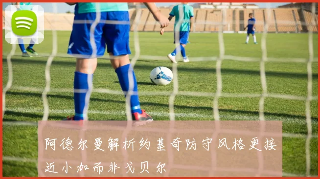 阿德尔曼解析约基奇防守风格更接近小加而非戈贝尔