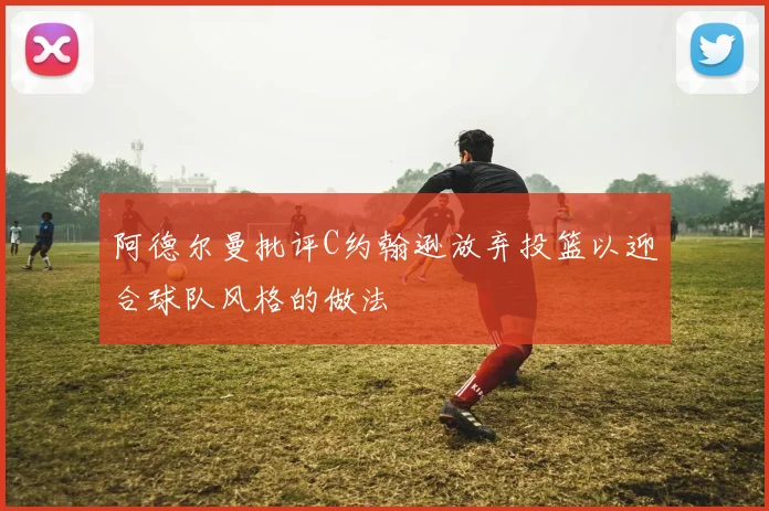 阿德尔曼批评C约翰逊放弃投篮以迎合球队风格的做法