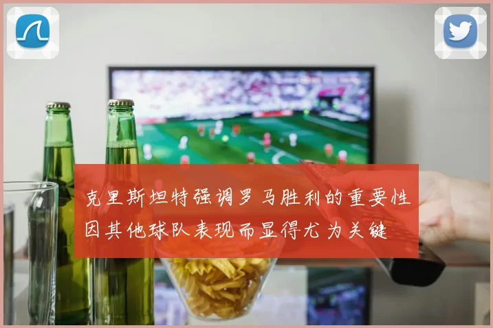 克里斯坦特强调罗马胜利的重要性因其他球队表现而显得尤为关键